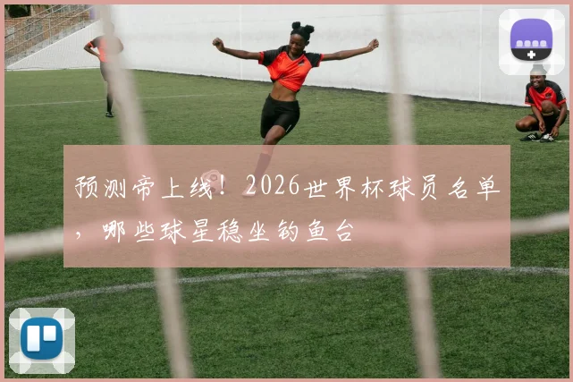 预测帝上线!2026世界杯球员名单,哪些球星稳坐钓鱼台