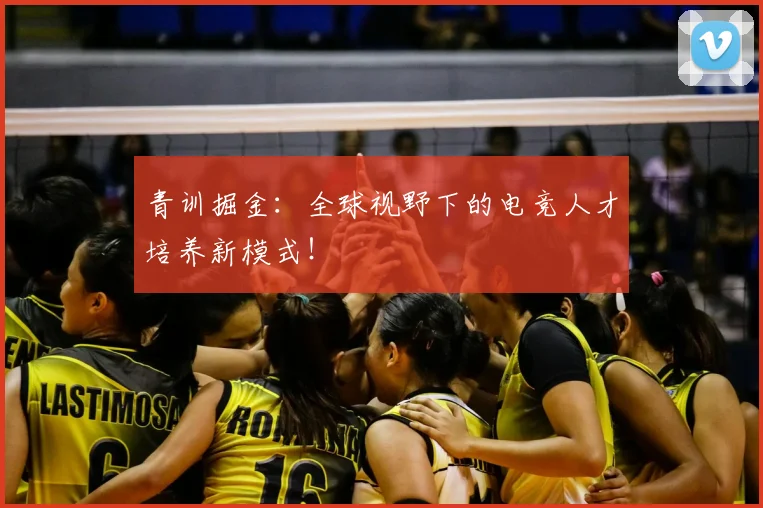 青训掘金:全球视野下的电竞人才培养新模式!