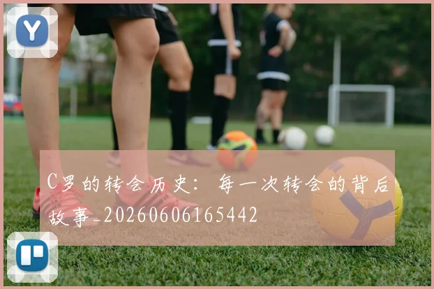 C罗的转会历史：每一次转会的背后故事_20260606165442