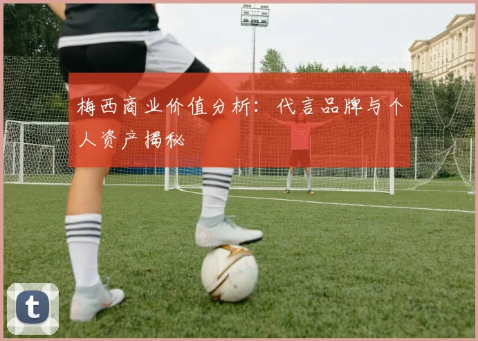 梅西商业价值分析：代言品牌与个人资产揭秘