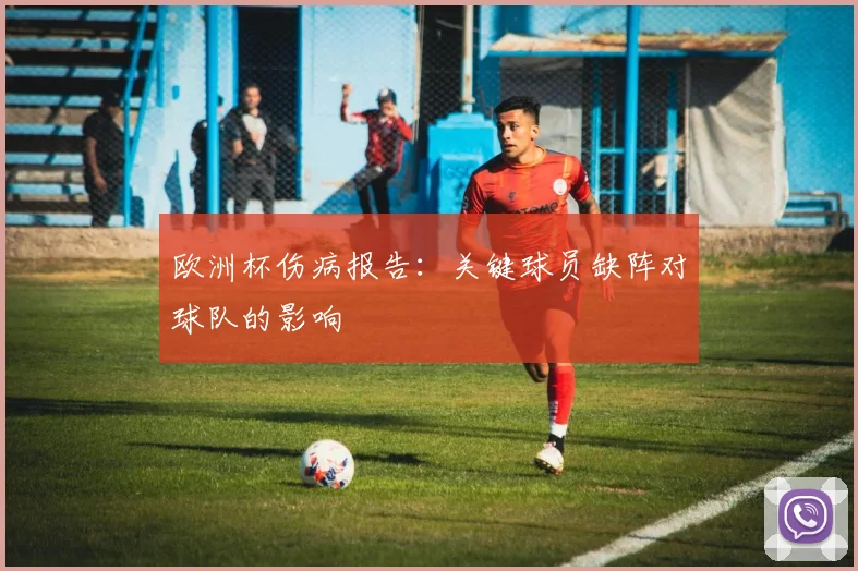 欧洲杯伤病报告:关键球员缺阵对球队的影响