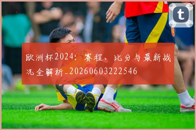欧洲杯2024:赛程、比分与最新战况全解析_20260603222546