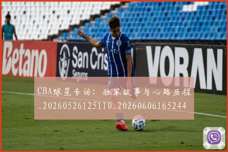 CBA球星专访:独家故事与心路历程_20260526125110_20260606165244