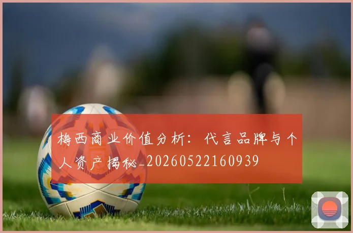 梅西商业价值分析：代言品牌与个人资产揭秘_20260522160939