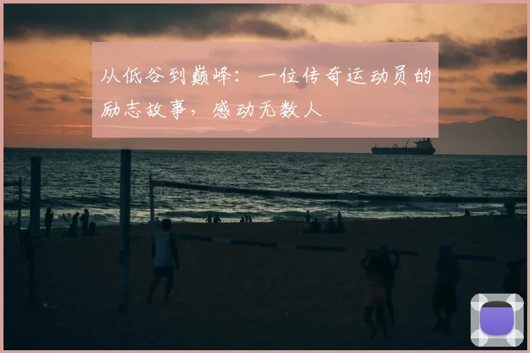 从低谷到巅峰:一位传奇运动员的励志故事,感动无数人