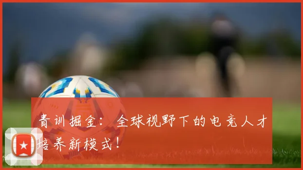 青训掘金:全球视野下的电竞人才培养新模式!
