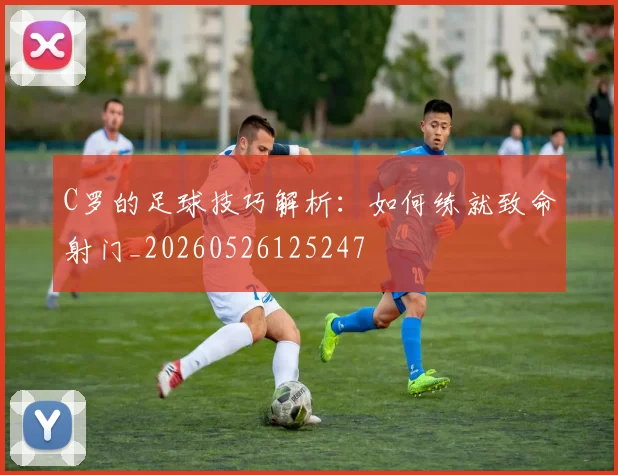 C罗的足球技巧解析:如何练就致命射门_20260526125247