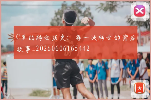 C罗的转会历史:每一次转会的背后故事_20260606165442
