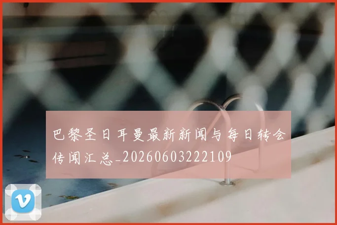 巴黎圣日耳曼最新新闻与每日转会传闻汇总_20260603222109